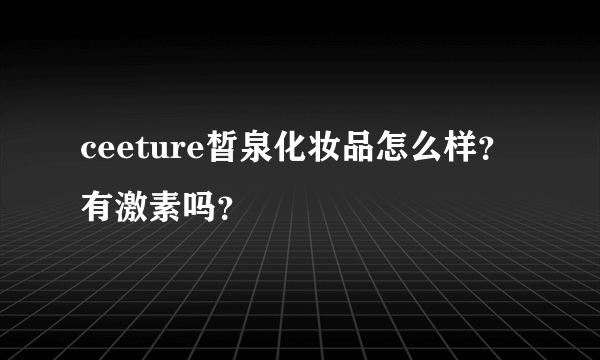 ceeture皙泉化妆品怎么样？有激素吗？