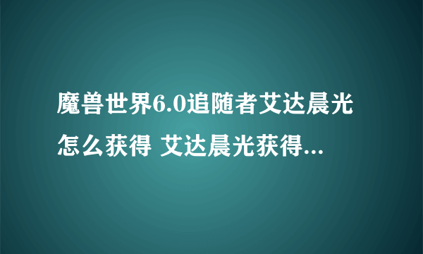 魔兽世界6.0追随者艾达晨光怎么获得 艾达晨光获得方法详解