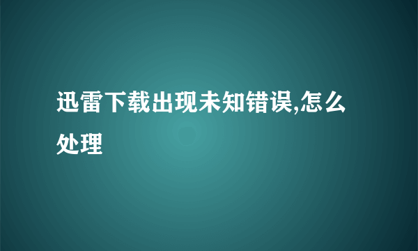 迅雷下载出现未知错误,怎么处理