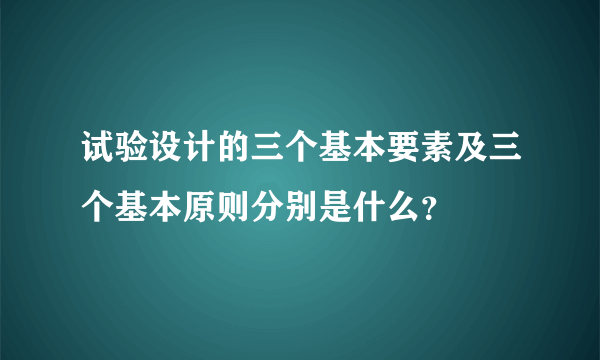 试验设计的三个基本要素及三个基本原则分别是什么？