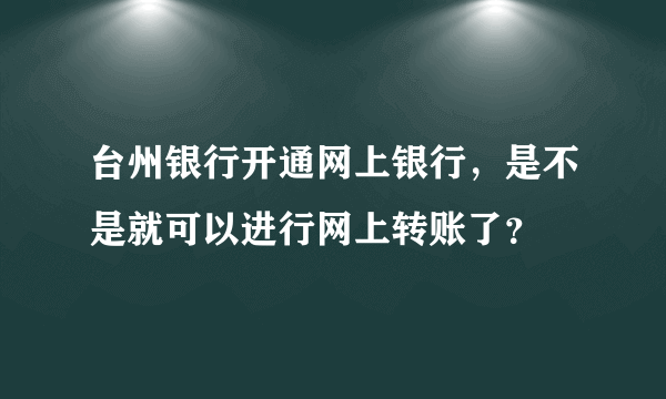 台州银行开通网上银行，是不是就可以进行网上转账了？