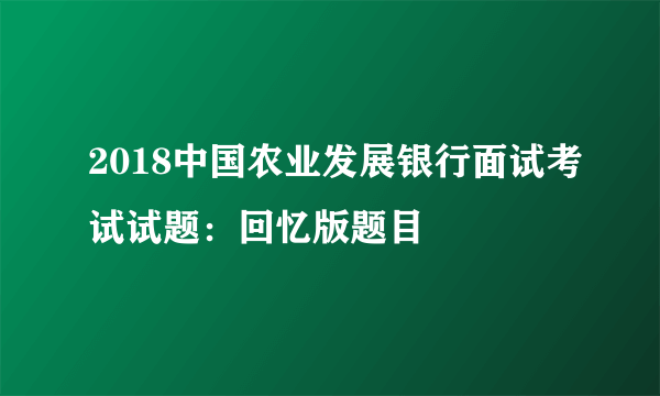 2018中国农业发展银行面试考试试题：回忆版题目