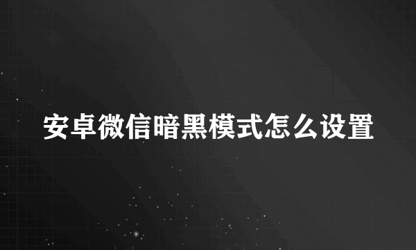 安卓微信暗黑模式怎么设置