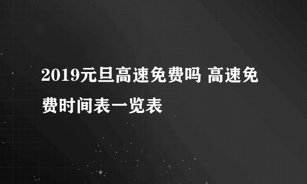 2019元旦高速免费吗 高速免费时间表一览表