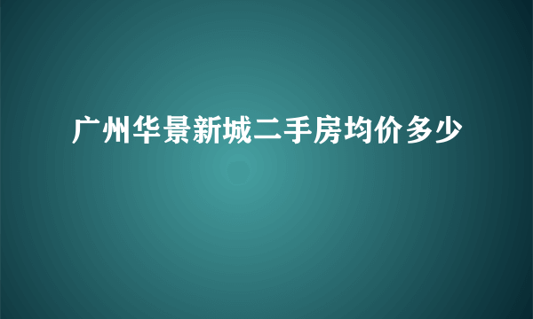 广州华景新城二手房均价多少