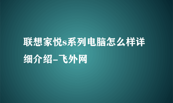 联想家悦s系列电脑怎么样详细介绍-飞外网