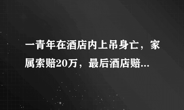 一青年在酒店内上吊身亡，家属索赔20万，最后酒店赔偿34800，你们怎么看？