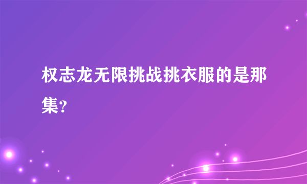 权志龙无限挑战挑衣服的是那集？