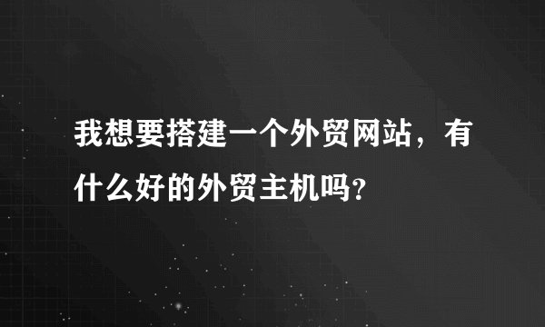 我想要搭建一个外贸网站，有什么好的外贸主机吗？