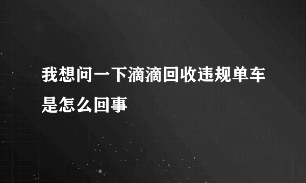 我想问一下滴滴回收违规单车是怎么回事