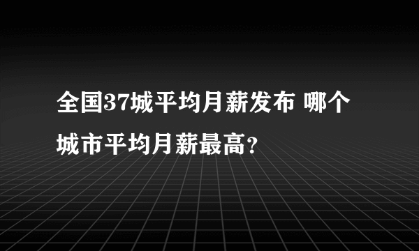 全国37城平均月薪发布 哪个城市平均月薪最高？