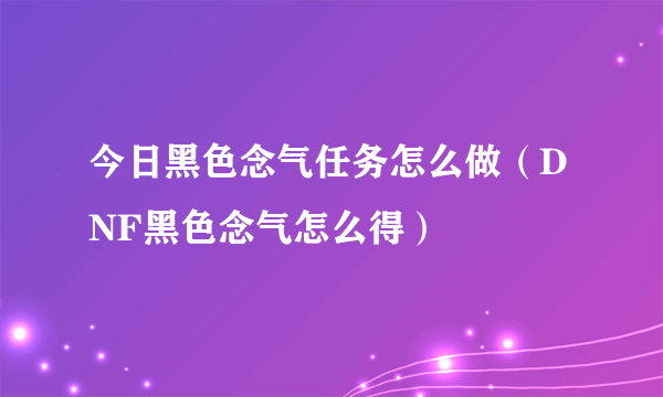 今日黑色念气任务怎么做（DNF黑色念气怎么得）