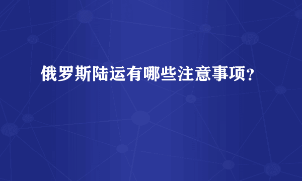 俄罗斯陆运有哪些注意事项？