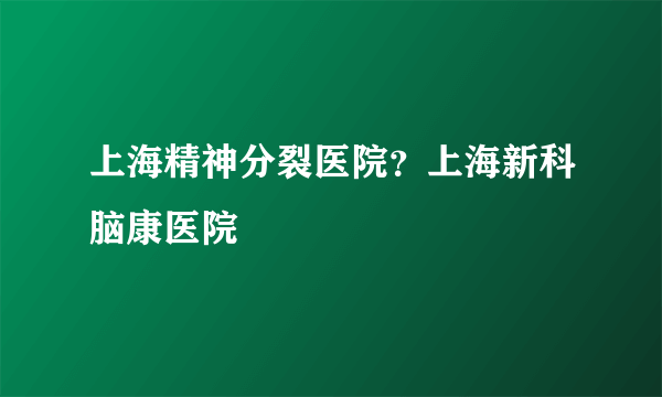 上海精神分裂医院？上海新科脑康医院