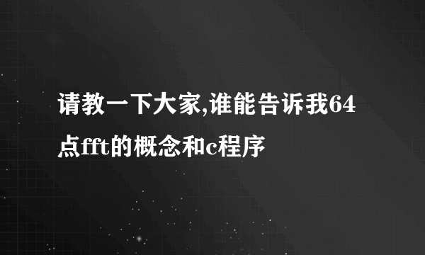 请教一下大家,谁能告诉我64点fft的概念和c程序