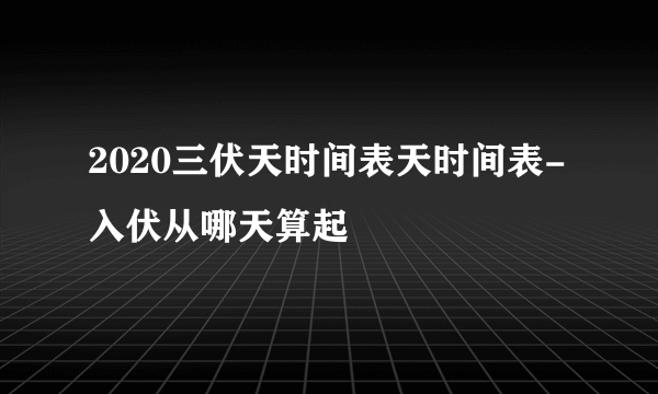 2020三伏天时间表天时间表-入伏从哪天算起