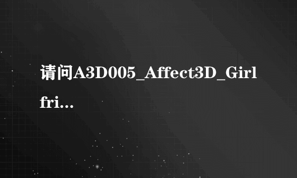 请问A3D005_Affect3D_Girlfriends4Ever_v1.zip的解压密码是多少啊？