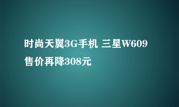 时尚天翼3G手机 三星W609售价再降308元