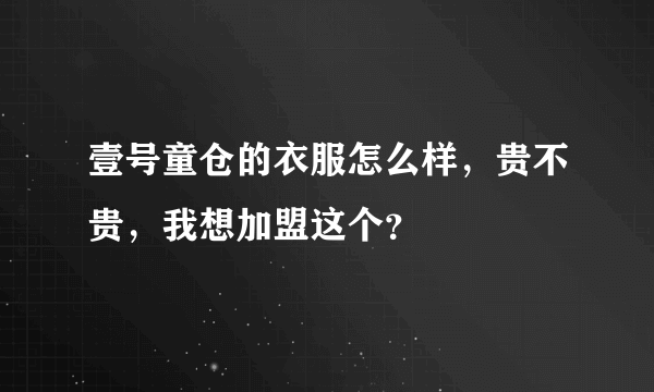 壹号童仓的衣服怎么样，贵不贵，我想加盟这个？