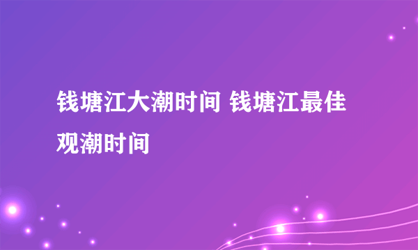 钱塘江大潮时间 钱塘江最佳观潮时间