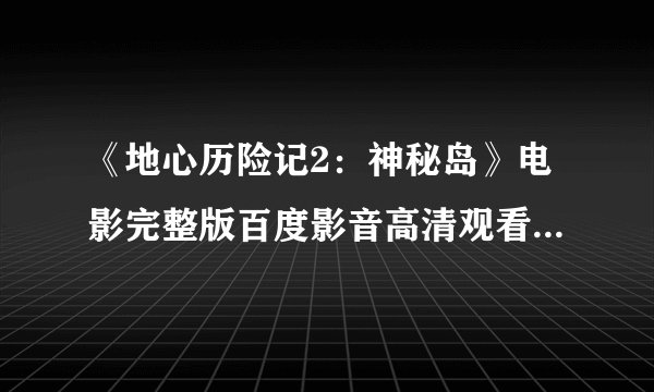 《地心历险记2：神秘岛》电影完整版百度影音高清观看下载地址