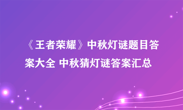 《王者荣耀》中秋灯谜题目答案大全 中秋猜灯谜答案汇总