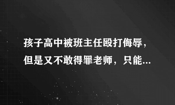 孩子高中被班主任殴打侮辱，但是又不敢得罪老师，只能安抚孩子，怎么办？