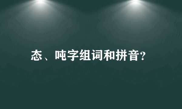 态、吨字组词和拼音？