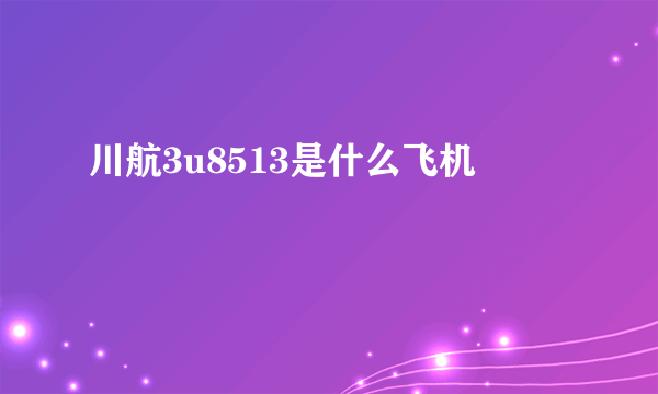 川航3u8513是什么飞机