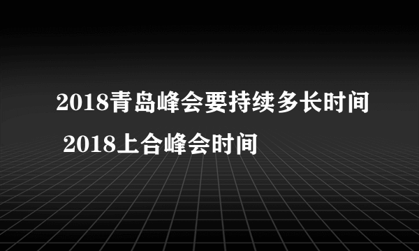 2018青岛峰会要持续多长时间 2018上合峰会时间