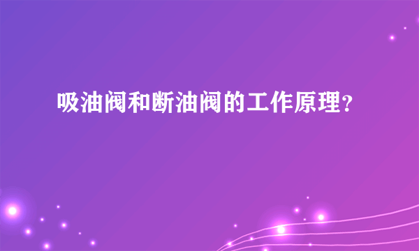 吸油阀和断油阀的工作原理？