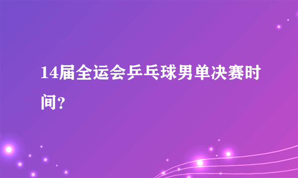 14届全运会乒乓球男单决赛时间？