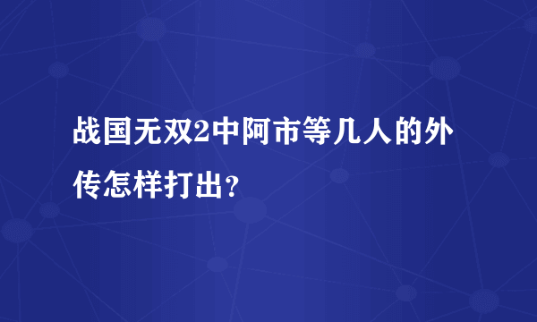 战国无双2中阿市等几人的外传怎样打出？