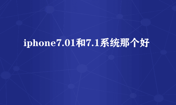 iphone7.01和7.1系统那个好