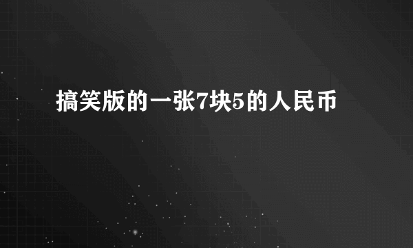 搞笑版的一张7块5的人民币