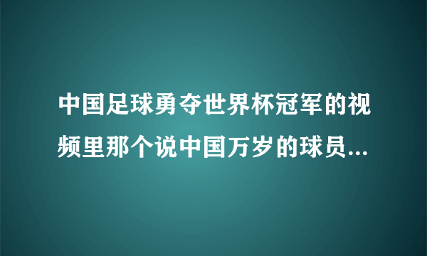 中国足球勇夺世界杯冠军的视频里那个说中国万岁的球员是谁呀？