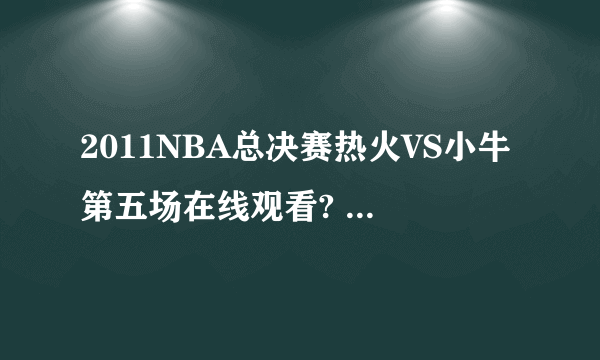 2011NBA总决赛热火VS小牛第五场在线观看? 2011NBA总决赛热火VS小牛第五场录像地址?