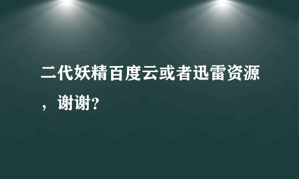 二代妖精百度云或者迅雷资源，谢谢？