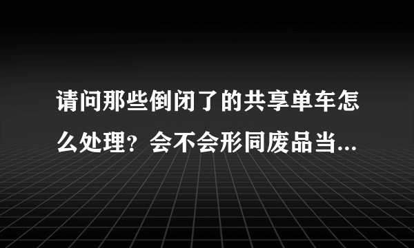 请问那些倒闭了的共享单车怎么处理？会不会形同废品当垃圾回收？