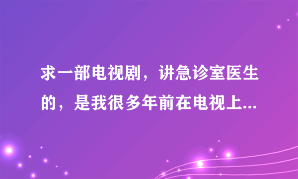 求一部电视剧，讲急诊室医生的，是我很多年前在电视上看到的，好像是美国也好像是日本的