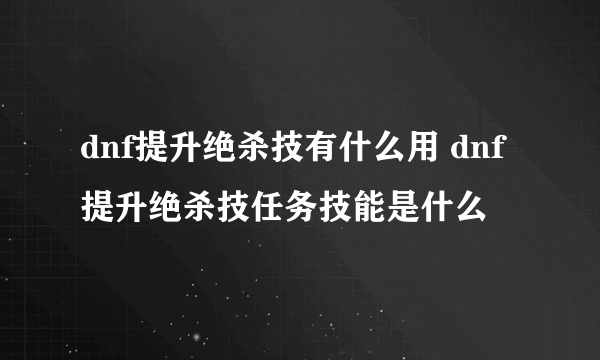 dnf提升绝杀技有什么用 dnf提升绝杀技任务技能是什么