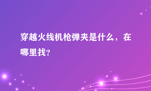 穿越火线机枪弹夹是什么，在哪里找？