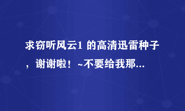 求窃听风云1 的高清迅雷种子，谢谢啦！~不要给我那些看电影的网站，我只要迅雷种子，