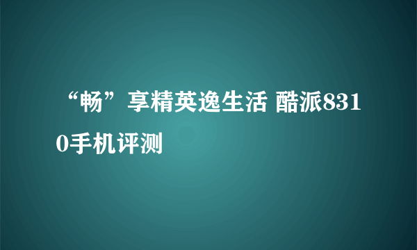 “畅”享精英逸生活 酷派8310手机评测