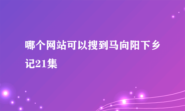 哪个网站可以搜到马向阳下乡记21集