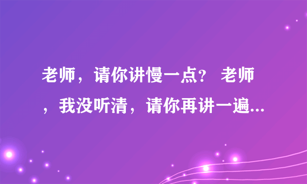 老师，请你讲慢一点？ 老师，我没听清，请你再讲一遍？ 这两句话的英文怎么说？ 急啊 帮帮忙