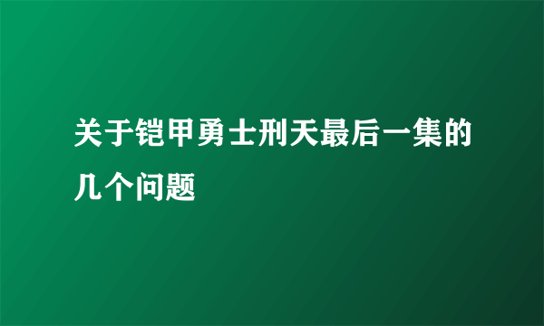 关于铠甲勇士刑天最后一集的几个问题