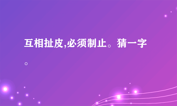 互相扯皮,必须制止。猜一字。