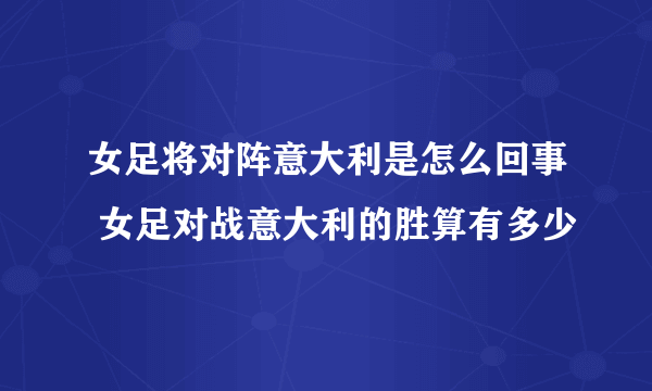 女足将对阵意大利是怎么回事 女足对战意大利的胜算有多少