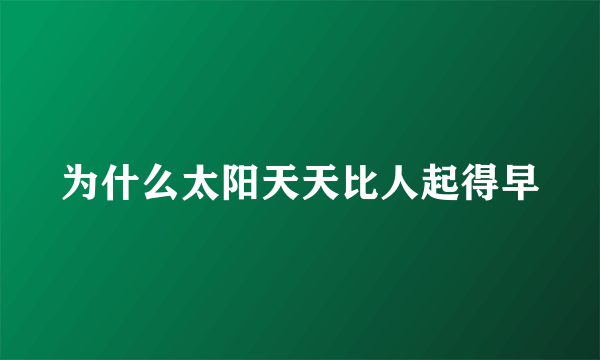 为什么太阳天天比人起得早